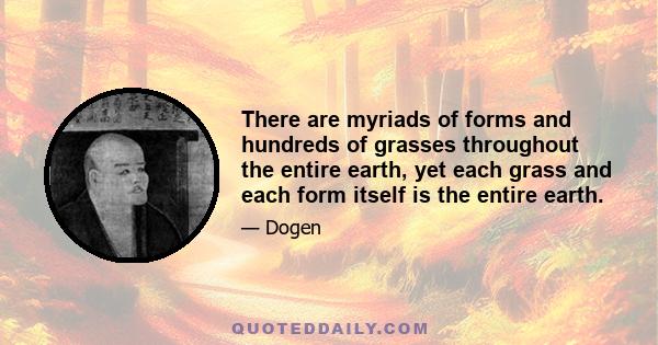 There are myriads of forms and hundreds of grasses throughout the entire earth, yet each grass and each form itself is the entire earth.