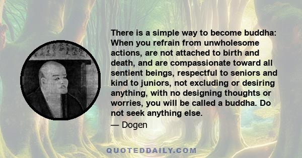 There is a simple way to become buddha: When you refrain from unwholesome actions, are not attached to birth and death, and are compassionate toward all sentient beings, respectful to seniors and kind to juniors, not