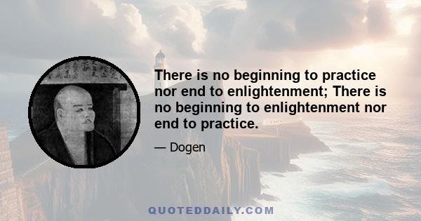 There is no beginning to practice nor end to enlightenment; There is no beginning to enlightenment nor end to practice.