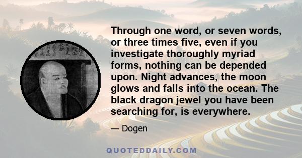 Through one word, or seven words, or three times five, even if you investigate thoroughly myriad forms, nothing can be depended upon. Night advances, the moon glows and falls into the ocean. The black dragon jewel you