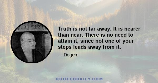 Truth is not far away. It is nearer than near. There is no need to attain it, since not one of your steps leads away from it.