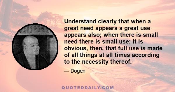 Understand clearly that when a great need appears a great use appears also; when there is small need there is small use; it is obvious, then, that full use is made of all things at all times according to the necessity