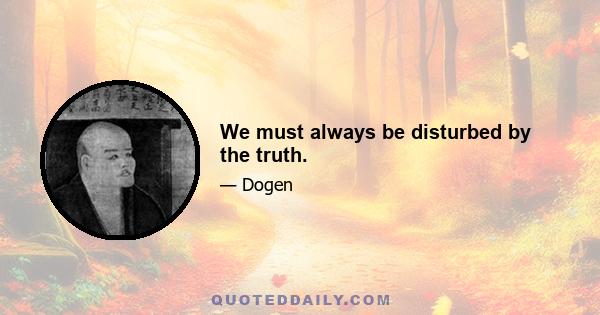 We must always be disturbed by the truth.