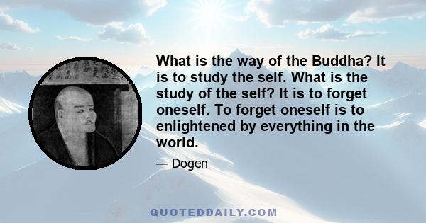 What is the way of the Buddha? It is to study the self. What is the study of the self? It is to forget oneself. To forget oneself is to enlightened by everything in the world.