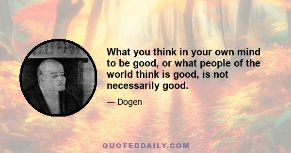 What you think in your own mind to be good, or what people of the world think is good, is not necessarily good.