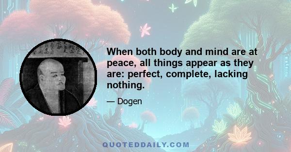 When both body and mind are at peace, all things appear as they are: perfect, complete, lacking nothing.