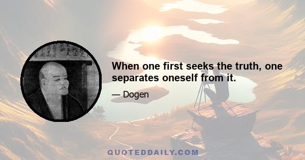 When one first seeks the truth, one separates oneself from it.