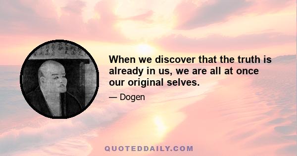 When we discover that the truth is already in us, we are all at once our original selves.