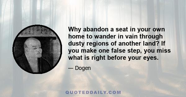 Why abandon a seat in your own home to wander in vain through dusty regions of another land? If you make one false step, you miss what is right before your eyes.