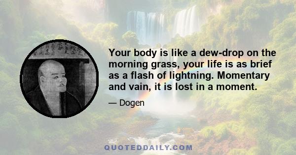 Your body is like a dew-drop on the morning grass, your life is as brief as a flash of lightning. Momentary and vain, it is lost in a moment.