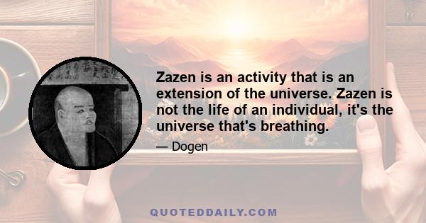 Zazen is an activity that is an extension of the universe. Zazen is not the life of an individual, it's the universe that's breathing.