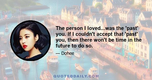 The person I loved...was the 'past' you. If I couldn't accept that 'past' you, then there won't be time in the future to do so.