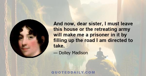 And now, dear sister, I must leave this house or the retreating army will make me a prisoner in it by filling up the road I am directed to take.