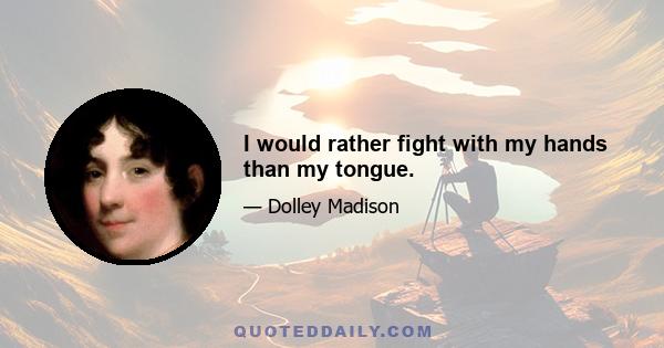 I would rather fight with my hands than my tongue.