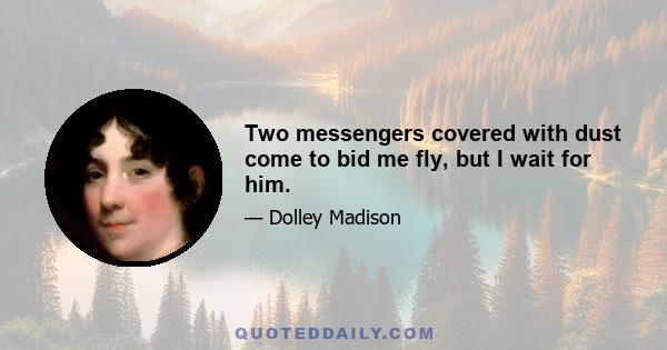 Two messengers covered with dust come to bid me fly, but I wait for him.