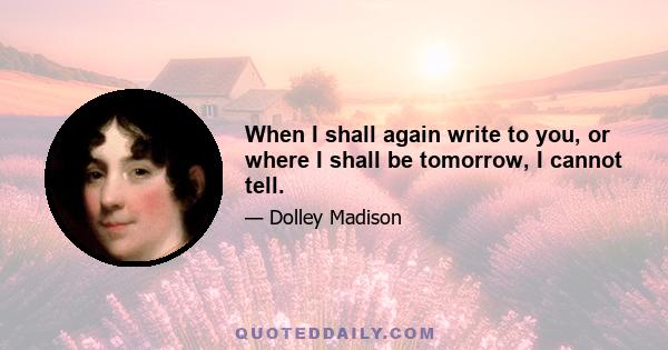 When I shall again write to you, or where I shall be tomorrow, I cannot tell.