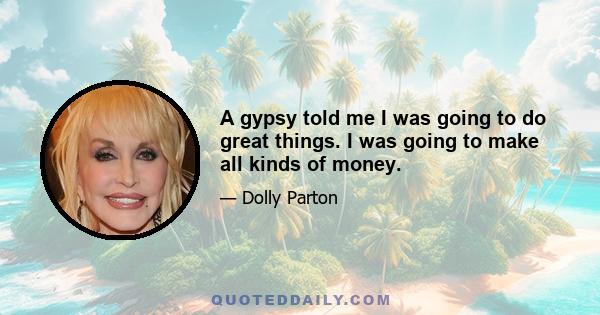 A gypsy told me I was going to do great things. I was going to make all kinds of money.