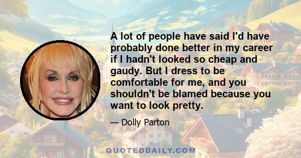 A lot of people have said I'd have probably done better in my career if I hadn't looked so cheap and gaudy. But I dress to be comfortable for me, and you shouldn't be blamed because you want to look pretty.