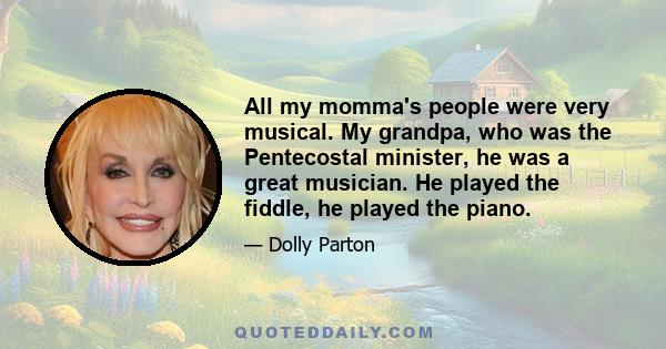 All my momma's people were very musical. My grandpa, who was the Pentecostal minister, he was a great musician. He played the fiddle, he played the piano.