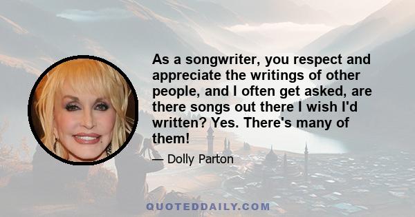 As a songwriter, you respect and appreciate the writings of other people, and I often get asked, are there songs out there I wish I'd written? Yes. There's many of them!