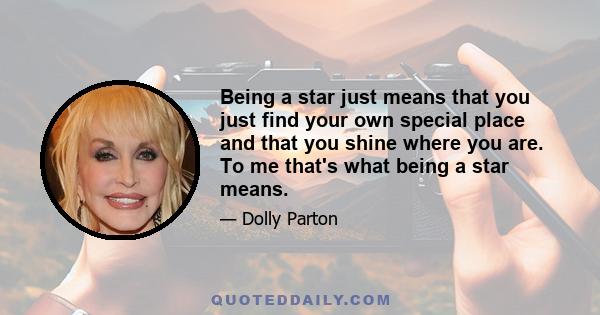 Being a star just means that you just find your own special place and that you shine where you are. To me that's what being a star means.