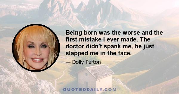 Being born was the worse and the first mistake I ever made. The doctor didn't spank me, he just slapped me in the face.