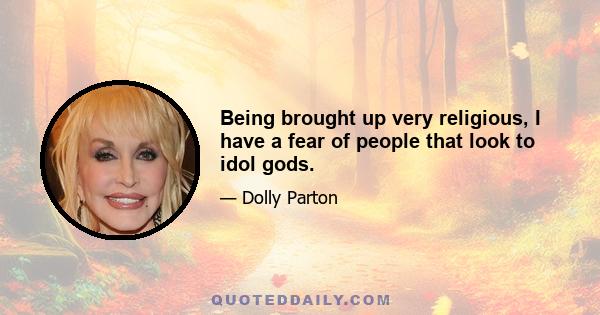 Being brought up very religious, I have a fear of people that look to idol gods.