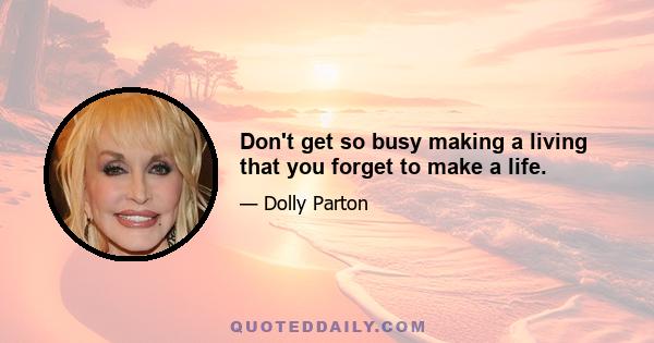 Don't get so busy making a living that you forget to make a life.