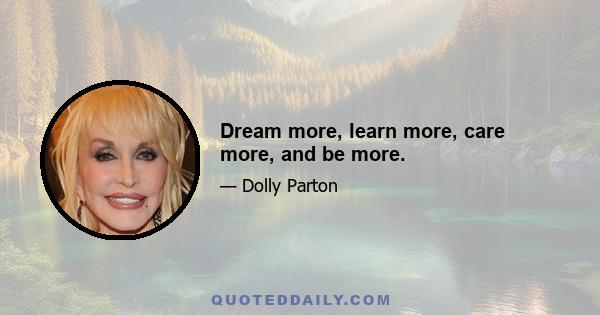 Dream more, learn more, care more, and be more.