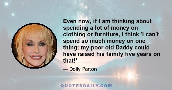 Even now, if I am thinking about spending a lot of money on clothing or furniture, I think 'I can't spend so much money on one thing; my poor old Daddy could have raised his family five years on that!'