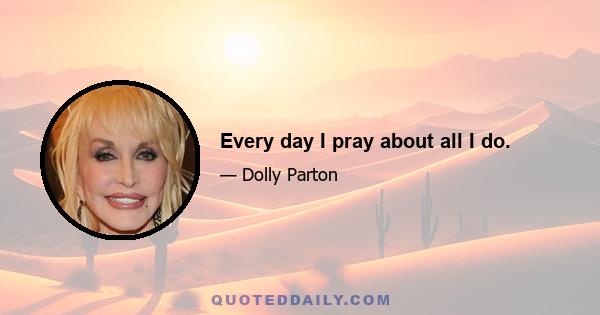 Every day I pray about all I do.