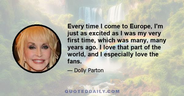 Every time I come to Europe, I'm just as excited as I was my very first time, which was many, many years ago. I love that part of the world, and I especially love the fans.