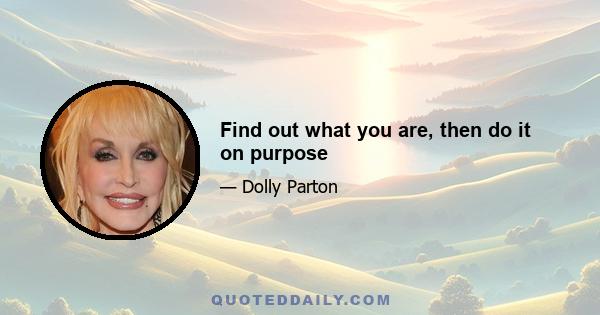 Find out what you are, then do it on purpose