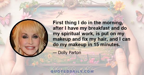 First thing I do in the morning, after I have my breakfast and do my spiritual work, is put on my makeup and fix my hair, and I can do my makeup in 15 minutes.