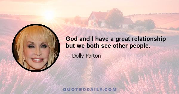 God and I have a great relationship but we both see other people.