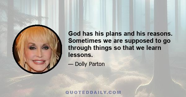 God has his plans and his reasons. Sometimes we are supposed to go through things so that we learn lessons.