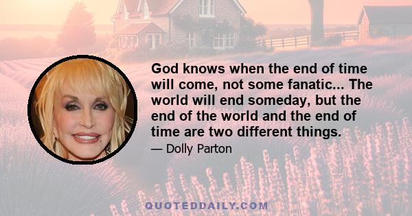 God knows when the end of time will come, not some fanatic... The world will end someday, but the end of the world and the end of time are two different things.