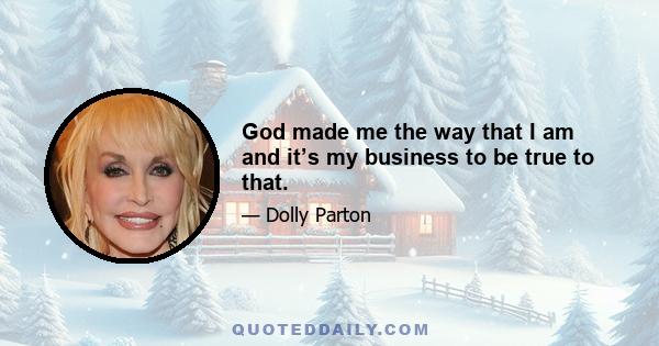 God made me the way that I am and it’s my business to be true to that.