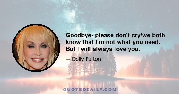 Goodbye- please don't cry/we both know that I'm not what you need. But I will always love you.