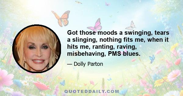 Got those moods a swinging, tears a slinging, nothing fits me, when it hits me, ranting, raving, misbehaving, PMS blues.