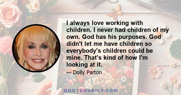 I always love working with children. I never had children of my own. God has his purposes. God didn't let me have children so everybody's children could be mine. That's kind of how I'm looking at it.