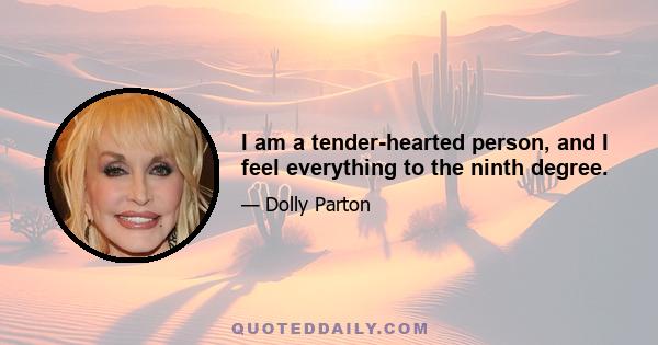 I am a tender-hearted person, and I feel everything to the ninth degree.