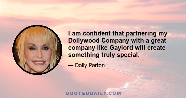 I am confident that partnering my Dollywood Company with a great company like Gaylord will create something truly special.