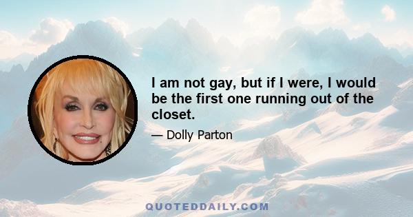 I am not gay, but if I were, I would be the first one running out of the closet.