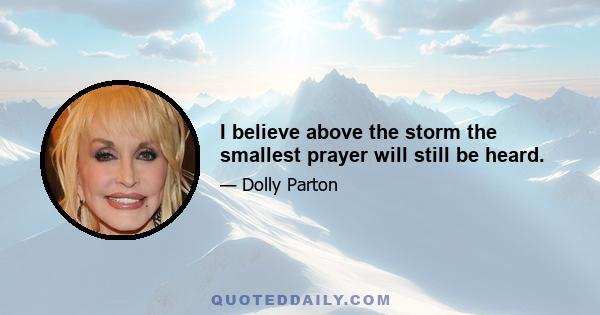 I believe above the storm the smallest prayer will still be heard.