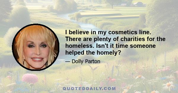 I believe in my cosmetics line. There are plenty of charities for the homeless. Isn't it time someone helped the homely?