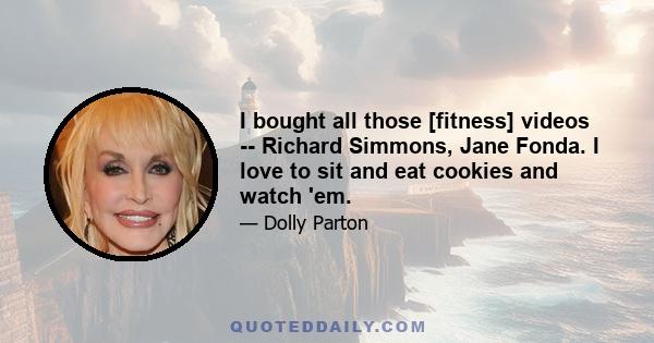 I bought all those [fitness] videos -- Richard Simmons, Jane Fonda. I love to sit and eat cookies and watch 'em.