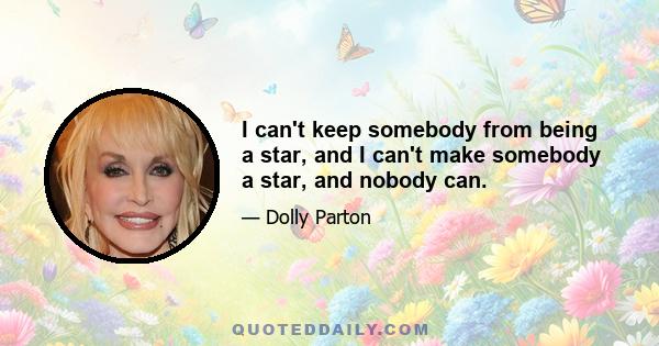 I can't keep somebody from being a star, and I can't make somebody a star, and nobody can.