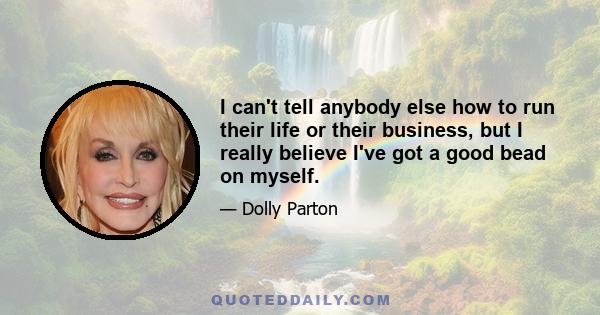 I can't tell anybody else how to run their life or their business, but I really believe I've got a good bead on myself.