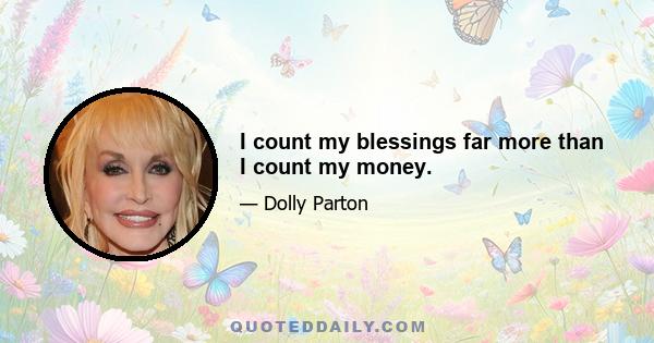 I count my blessings far more than I count my money.